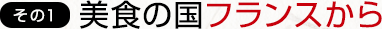 その1　美食の国フランスから